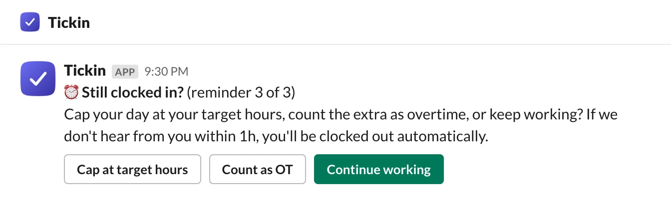 A Slack direct message from the Tickin app: Still clocked in? (reminder 3 of 3). Cap your day at your target hours, count the extra as overtime, or keep working? If we don't hear from you within 1h, you'll be clocked out automatically. Buttons: Cap at target hours, Count as OT, Continue working.